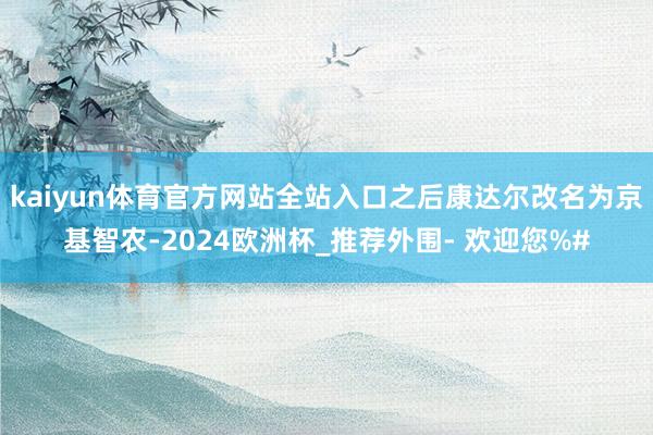 kaiyun体育官方网站全站入口之后康达尔改名为京基智农-2024欧洲杯_推荐外围- 欢迎您%#