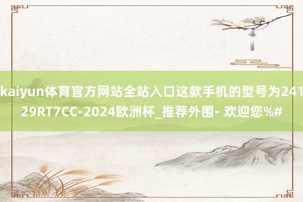 kaiyun体育官方网站全站入口这款手机的型号为24129RT7CC-2024欧洲杯_推荐外围- 欢迎您%#