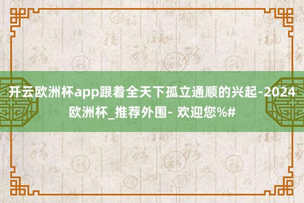 开云欧洲杯app跟着全天下孤立通顺的兴起-2024欧洲杯_推荐外围- 欢迎您%#