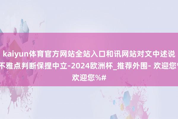 kaiyun体育官方网站全站入口和讯网站对文中述说、不雅点判断保捏中立-2024欧洲杯_推荐外围- 欢迎您%#