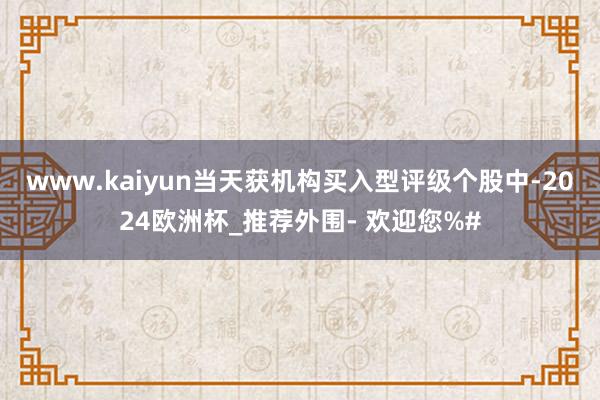 www.kaiyun当天获机构买入型评级个股中-2024欧洲杯_推荐外围- 欢迎您%#