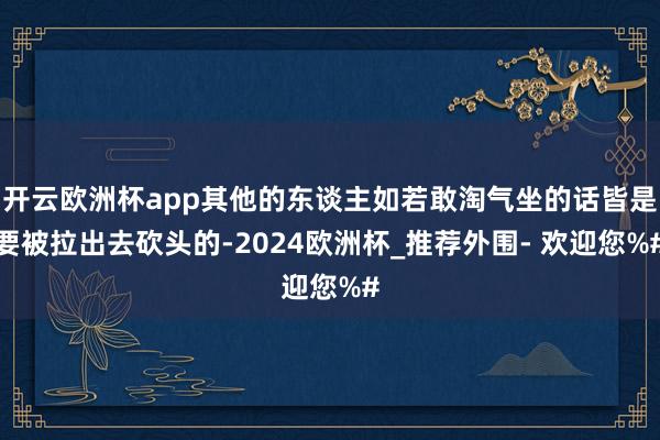 开云欧洲杯app其他的东谈主如若敢淘气坐的话皆是要被拉出去砍头的-2024欧洲杯_推荐外围- 欢迎您%#