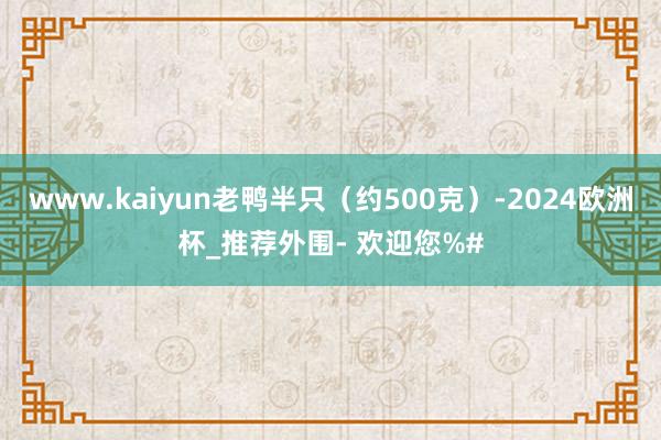 www.kaiyun老鸭半只（约500克）-2024欧洲杯_推荐外围- 欢迎您%#