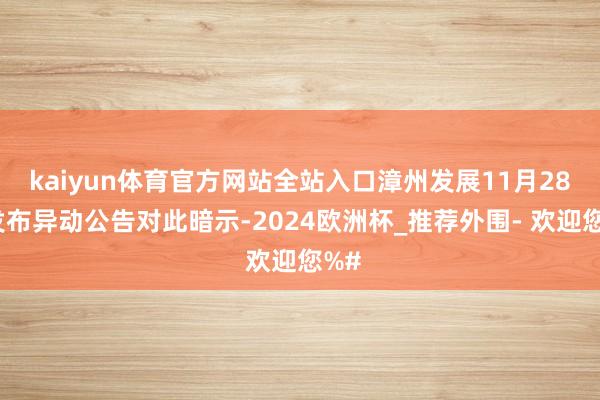 kaiyun体育官方网站全站入口漳州发展11月28日发布异动公告对此暗示-2024欧洲杯_推荐外围- 欢迎您%#