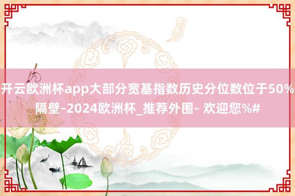 开云欧洲杯app大部分宽基指数历史分位数位于50%隔壁-2024欧洲杯_推荐外围- 欢迎您%#