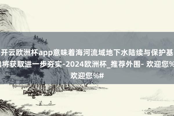 开云欧洲杯app意味着海河流域地下水陆续与保护基础将获取进一步夯实-2024欧洲杯_推荐外围- 欢迎您%#