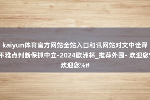 kaiyun体育官方网站全站入口和讯网站对文中诠释、不雅点判断保抓中立-2024欧洲杯_推荐外围- 欢迎您%#