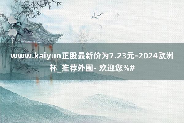 www.kaiyun正股最新价为7.23元-2024欧洲杯_推荐外围- 欢迎您%#