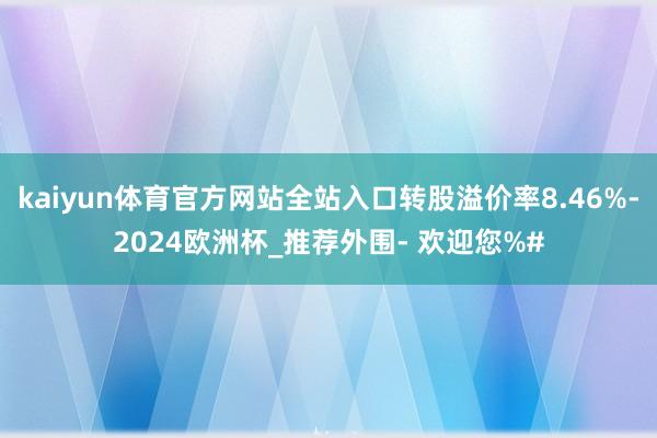 kaiyun体育官方网站全站入口转股溢价率8.46%-2024欧洲杯_推荐外围- 欢迎您%#