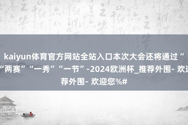 kaiyun体育官方网站全站入口本次大会还将通过“六会”“两赛”“一秀”“一节”-2024欧洲杯_推荐外围- 欢迎您%#