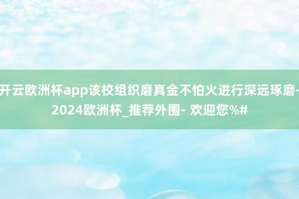 开云欧洲杯app该校组织磨真金不怕火进行深远琢磨-2024欧洲杯_推荐外围- 欢迎您%#