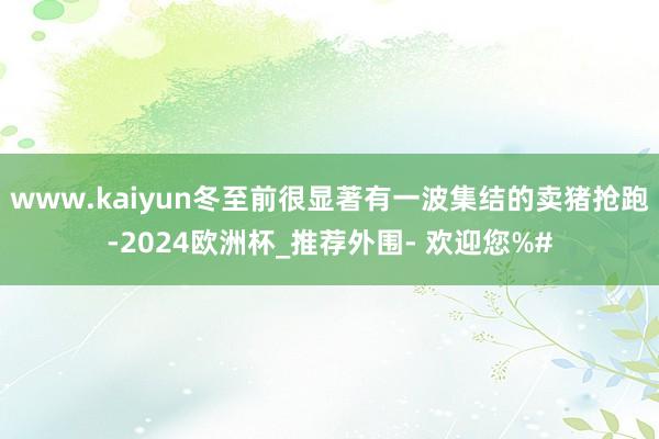 www.kaiyun冬至前很显著有一波集结的卖猪抢跑-2024欧洲杯_推荐外围- 欢迎您%#