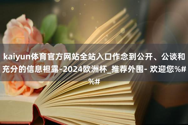 kaiyun体育官方网站全站入口作念到公开、公谈和充分的信息袒露-2024欧洲杯_推荐外围- 欢迎您%#