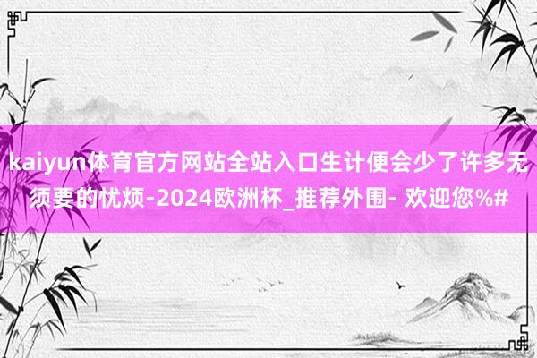 kaiyun体育官方网站全站入口生计便会少了许多无须要的忧烦-2024欧洲杯_推荐外围- 欢迎您%#