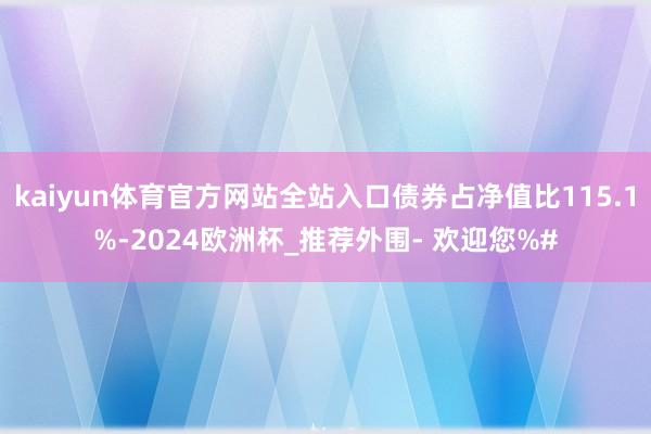 kaiyun体育官方网站全站入口债券占净值比115.1%-2024欧洲杯_推荐外围- 欢迎您%#