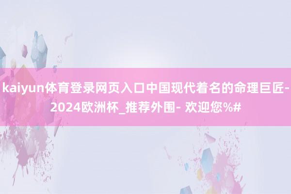 kaiyun体育登录网页入口中国现代着名的命理巨匠-2024欧洲杯_推荐外围- 欢迎您%#