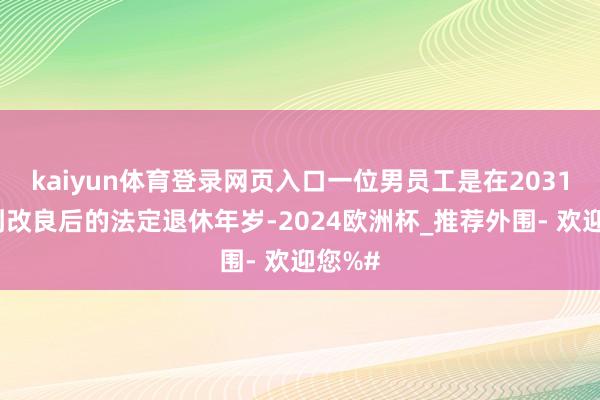 kaiyun体育登录网页入口一位男员工是在2031年达到改良后的法定退休年岁-2024欧洲杯_推荐外围- 欢迎您%#