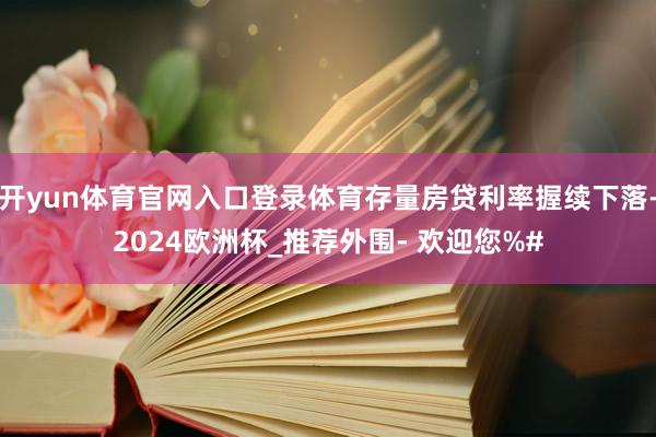 开yun体育官网入口登录体育存量房贷利率握续下落-2024欧洲杯_推荐外围- 欢迎您%#