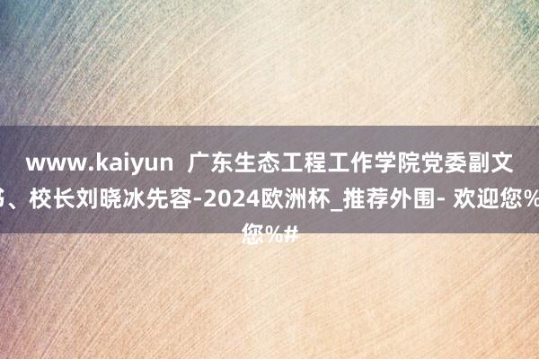 www.kaiyun  广东生态工程工作学院党委副文书、校长刘晓冰先容-2024欧洲杯_推荐外围- 欢迎您%#