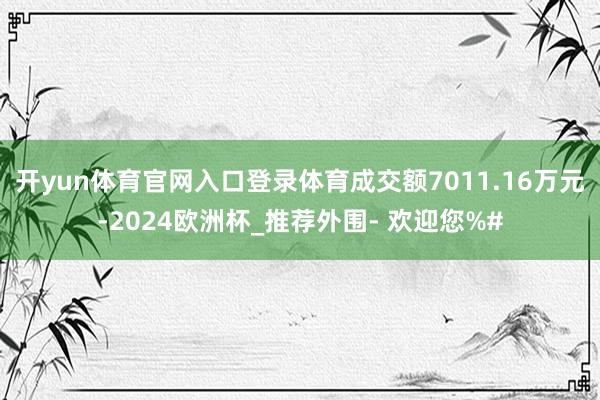 开yun体育官网入口登录体育成交额7011.16万元-2024欧洲杯_推荐外围- 欢迎您%#