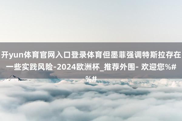 开yun体育官网入口登录体育但墨菲强调特斯拉存在一些实践风险-2024欧洲杯_推荐外围- 欢迎您%#