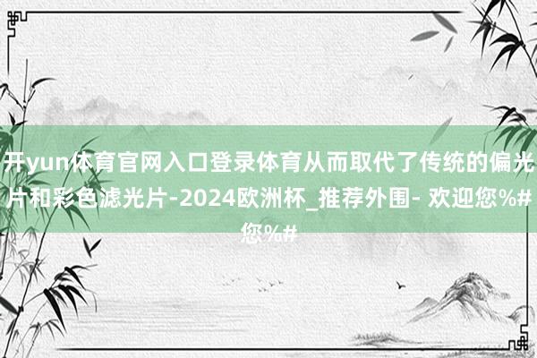 开yun体育官网入口登录体育从而取代了传统的偏光片和彩色滤光片-2024欧洲杯_推荐外围- 欢迎您%#