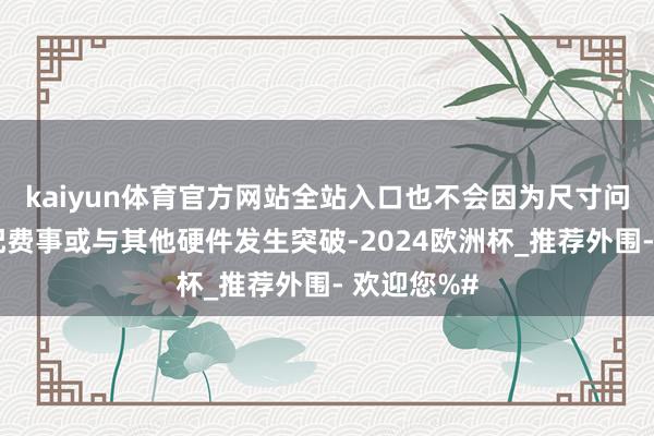 kaiyun体育官方网站全站入口也不会因为尺寸问题导致装配费事或与其他硬件发生突破-2024欧洲杯_推荐外围- 欢迎您%#