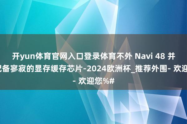 开yun体育官网入口登录体育不外 Navi 48 并莫得配备寥寂的显存缓存芯片-2024欧洲杯_推荐外围- 欢迎您%#