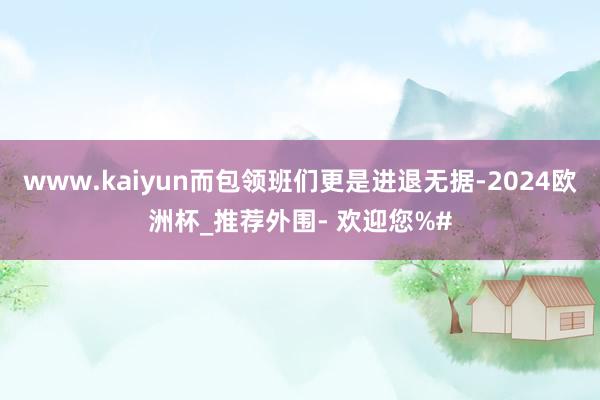 www.kaiyun而包领班们更是进退无据-2024欧洲杯_推荐外围- 欢迎您%#