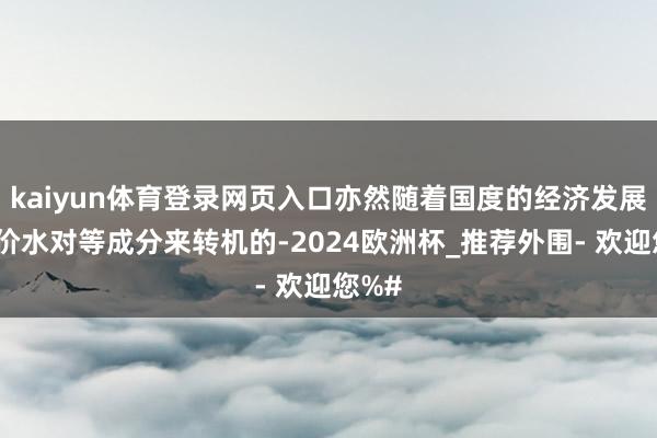 kaiyun体育登录网页入口亦然随着国度的经济发展、物价水对等成分来转机的-2024欧洲杯_推荐外围- 欢迎您%#