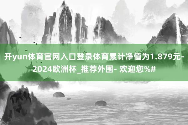 开yun体育官网入口登录体育累计净值为1.879元-2024欧洲杯_推荐外围- 欢迎您%#