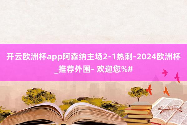 开云欧洲杯app阿森纳主场2-1热刺-2024欧洲杯_推荐外围- 欢迎您%#