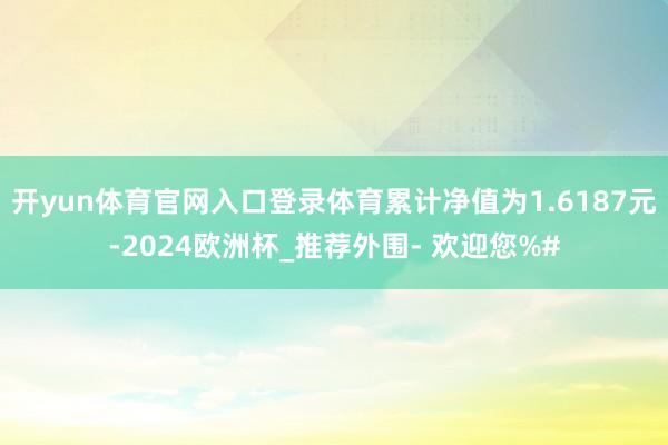 开yun体育官网入口登录体育累计净值为1.6187元-2024欧洲杯_推荐外围- 欢迎您%#