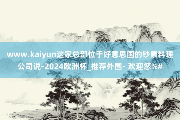 www.kaiyun　　这家总部位于好意思国的钞票料理公司说-2024欧洲杯_推荐外围- 欢迎您%#