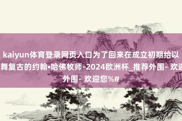 kaiyun体育登录网页入口为了回来在成立初期给以学院鼓舞复古的约翰•哈佛牧师-2024欧洲杯_推荐外围- 欢迎您%#