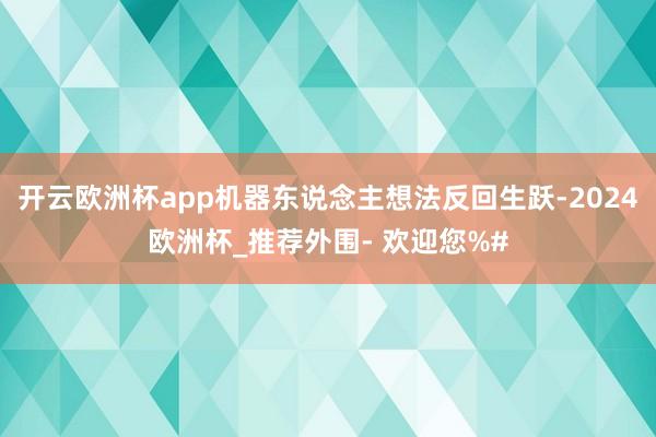 开云欧洲杯app机器东说念主想法反回生跃-2024欧洲杯_推荐外围- 欢迎您%#