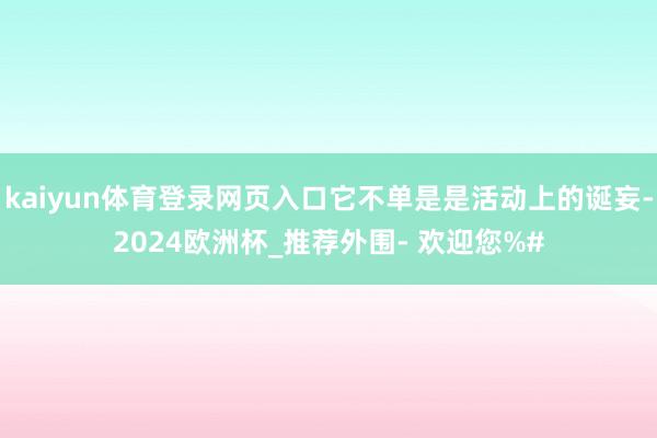 kaiyun体育登录网页入口它不单是是活动上的诞妄-2024欧洲杯_推荐外围- 欢迎您%#