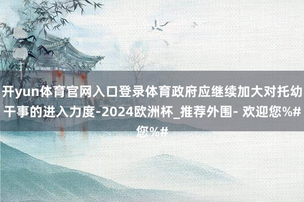 开yun体育官网入口登录体育政府应继续加大对托幼干事的进入力度-2024欧洲杯_推荐外围- 欢迎您%#