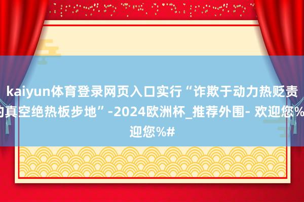 kaiyun体育登录网页入口实行“诈欺于动力热贬责的真空绝热板步地”-2024欧洲杯_推荐外围- 欢迎您%#