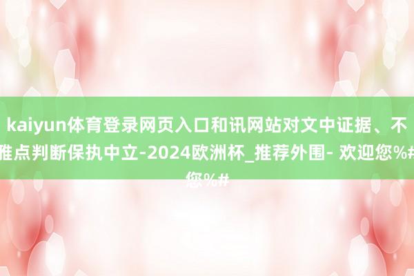 kaiyun体育登录网页入口和讯网站对文中证据、不雅点判断保执中立-2024欧洲杯_推荐外围- 欢迎您%#