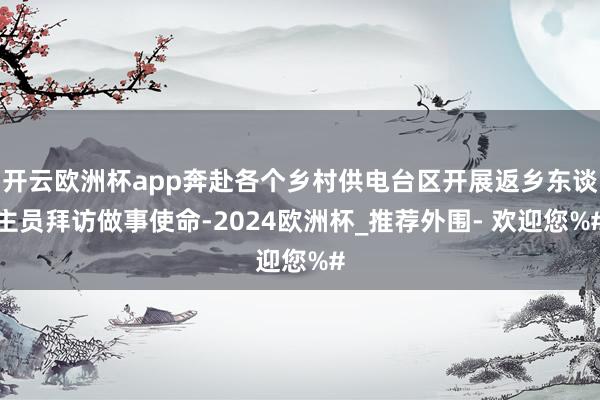 开云欧洲杯app奔赴各个乡村供电台区开展返乡东谈主员拜访做事使命-2024欧洲杯_推荐外围- 欢迎您%#