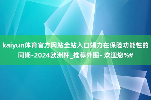 kaiyun体育官方网站全站入口竭力在保险功能性的同期-2024欧洲杯_推荐外围- 欢迎您%#