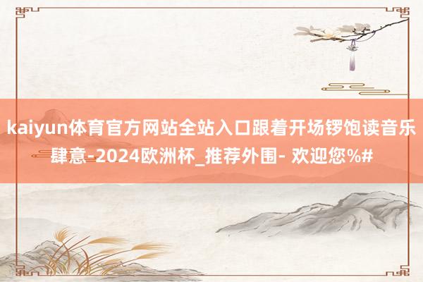 kaiyun体育官方网站全站入口跟着开场锣饱读音乐肆意-2024欧洲杯_推荐外围- 欢迎您%#