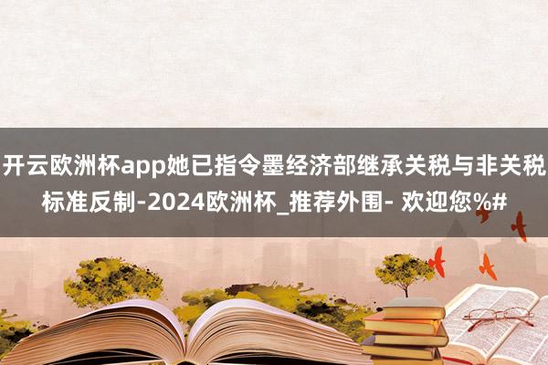 开云欧洲杯app她已指令墨经济部继承关税与非关税标准反制-2024欧洲杯_推荐外围- 欢迎您%#