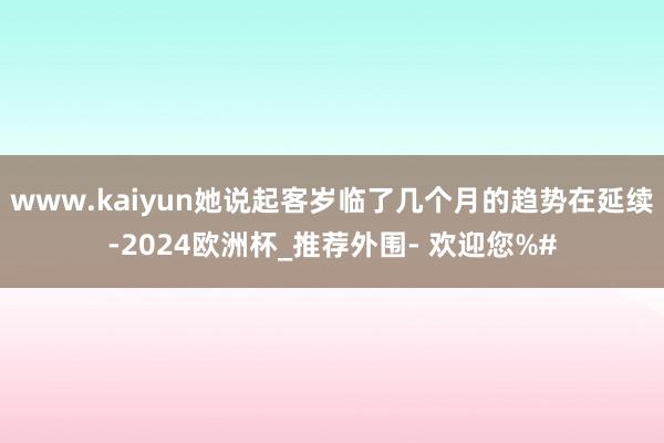 www.kaiyun她说起客岁临了几个月的趋势在延续-2024欧洲杯_推荐外围- 欢迎您%#