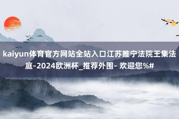 kaiyun体育官方网站全站入口江苏睢宁法院王集法庭-2024欧洲杯_推荐外围- 欢迎您%#